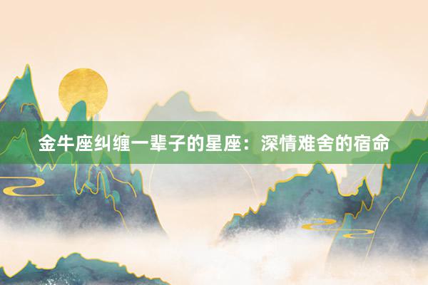 金牛座纠缠一辈子的星座：深情难舍的宿命