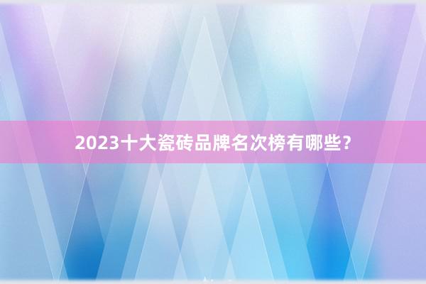 2023十大瓷砖品牌名次榜有哪些？