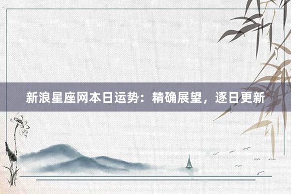新浪星座网本日运势：精确展望，逐日更新