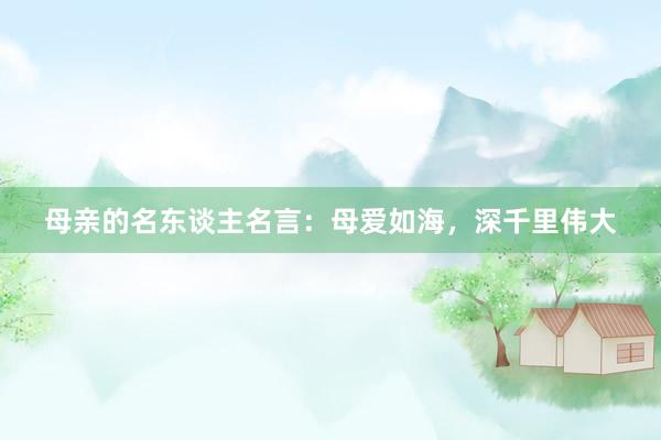 母亲的名东谈主名言：母爱如海，深千里伟大