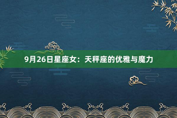 9月26日星座女：天秤座的优雅与魔力