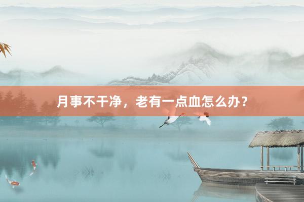 月事不干净，老有一点血怎么办？