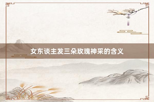 女东谈主发三朵玫瑰神采的含义