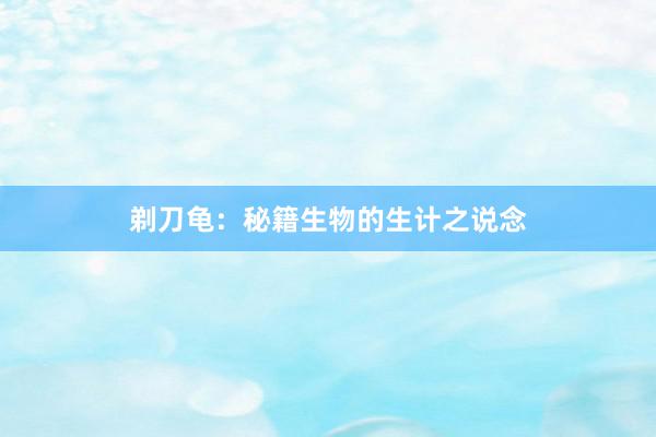 剃刀龟：秘籍生物的生计之说念