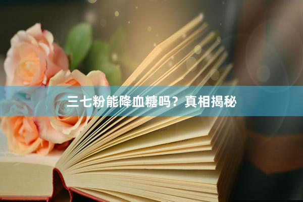 三七粉能降血糖吗？真相揭秘