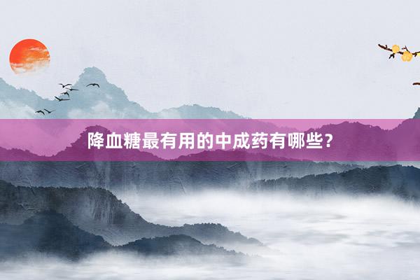 降血糖最有用的中成药有哪些？