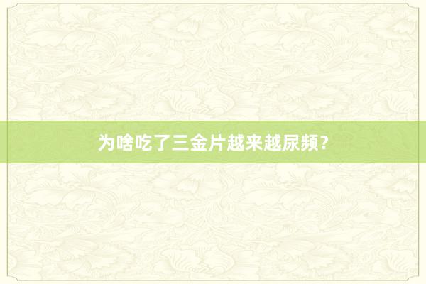 为啥吃了三金片越来越尿频？