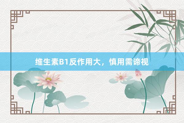 维生素B1反作用大，慎用需谛视