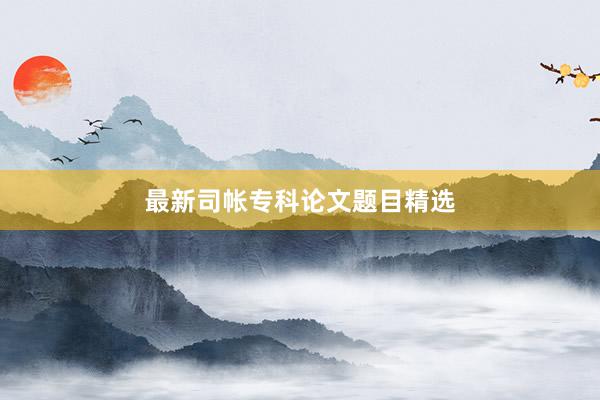 最新司帐专科论文题目精选
